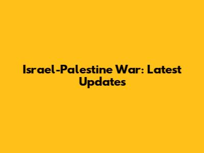 Israel-Palestine War: Latest Updates