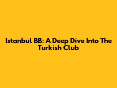 Istanbul BB: A Deep Dive Into The Turkish Club