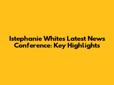 Istephanie White's Latest News Conference: Key Highlights