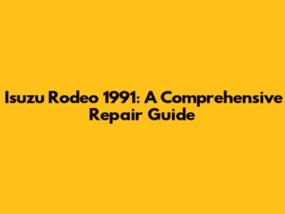 Isuzu Rodeo 1991: A Comprehensive Repair Guide