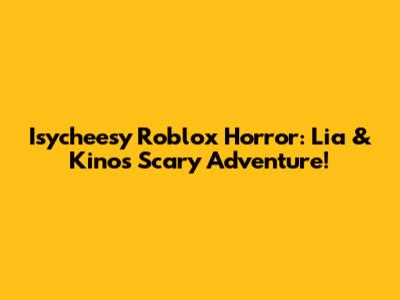 Isycheesy Roblox Horror: Lia & Kino's Scary Adventure!
