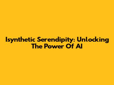 Isynthetic Serendipity: Unlocking The Power Of AI