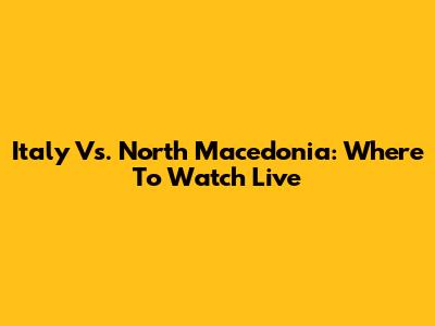 Italy Vs. North Macedonia: Where To Watch Live