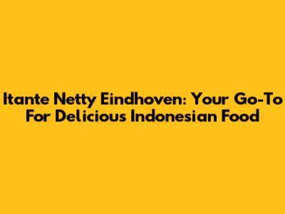 Itante Netty Eindhoven: Your Go-To For Delicious Indonesian Food