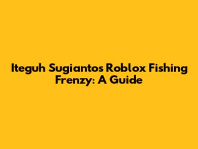 Iteguh Sugianto's Roblox Fishing Frenzy: A Guide