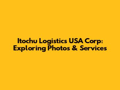Itochu Logistics USA Corp: Exploring Photos & Services
