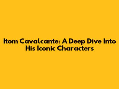 Itom Cavalcante: A Deep Dive Into His Iconic Characters