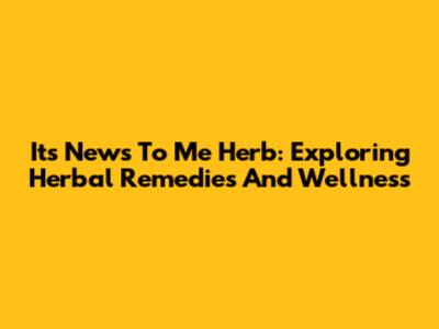 Its News To Me Herb: Exploring Herbal Remedies And Wellness