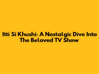 Itti Si Khushi: A Nostalgic Dive Into The Beloved TV Show