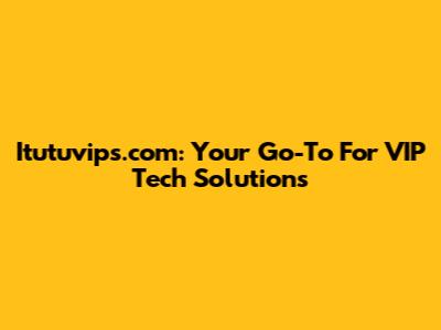 Itutuvips.com: Your Go-To For VIP Tech Solutions