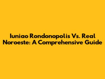 Iuniao Rondonopolis Vs. Real Noroeste: A Comprehensive Guide
