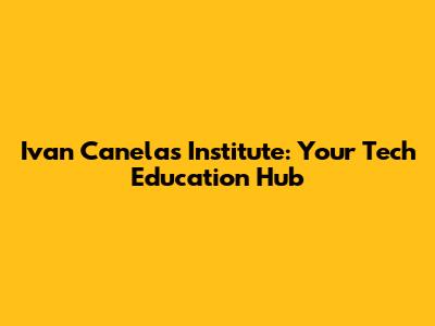 Ivan Canelas Institute: Your Tech Education Hub