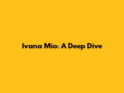 Ivana Mio: A Deep Dive