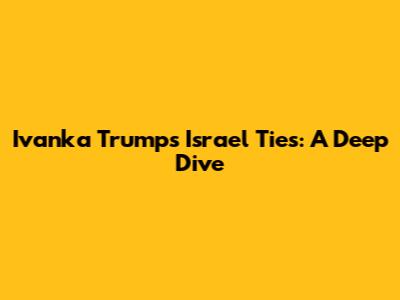 Ivanka Trump's Israel Ties: A Deep Dive