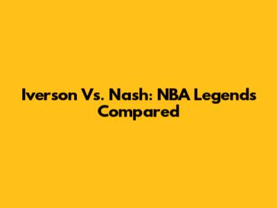 Iverson Vs. Nash: NBA Legends Compared