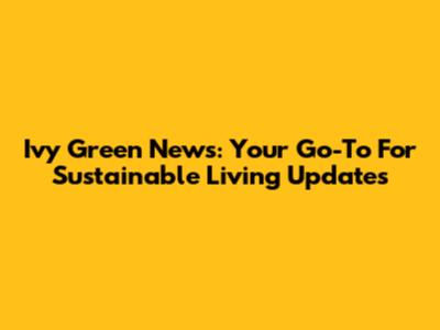 Ivy Green News: Your Go-To For Sustainable Living Updates
