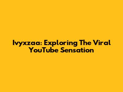 Ivyxzaa: Exploring The Viral YouTube Sensation