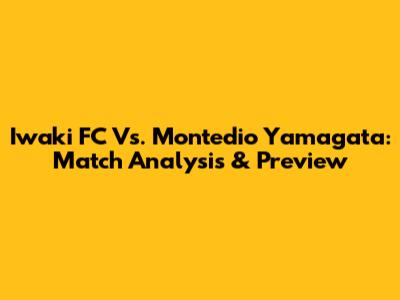 Iwaki FC Vs. Montedio Yamagata: Match Analysis & Preview