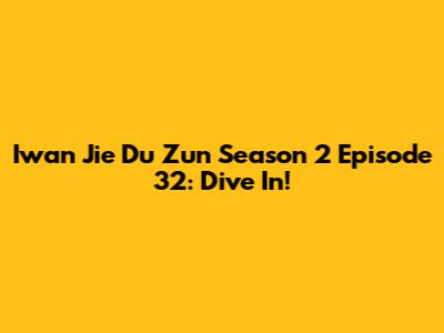 Iwan Jie Du Zun Season 2 Episode 32: Dive In!