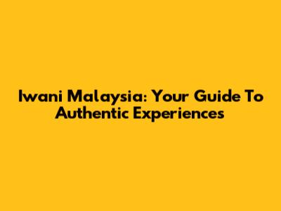 Iwani Malaysia: Your Guide To Authentic Experiences