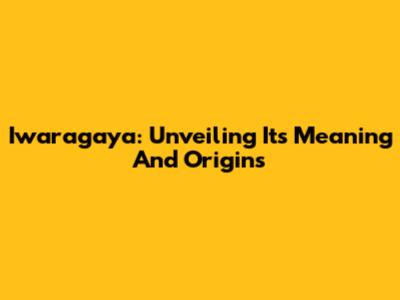 Iwaragaya: Unveiling Its Meaning And Origins