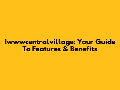 Iwwwcentralvillage: Your Guide To Features & Benefits