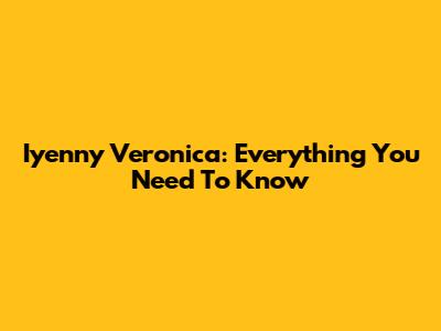 Iyenny Veronica: Everything You Need To Know