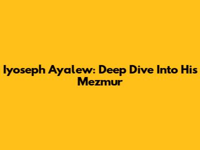 Iyoseph Ayalew: Deep Dive Into His Mezmur