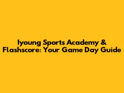 Iyoung Sports Academy & Flashscore: Your Game Day Guide