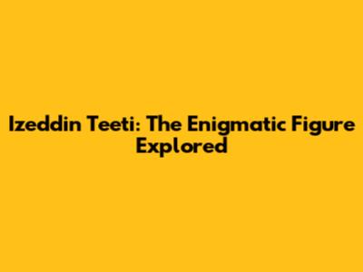 Izeddin Teeti: The Enigmatic Figure Explored