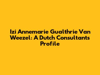 Izi Annemarie Gualthrie Van Weezel: A Dutch Consultant's Profile
