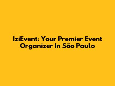 IziEvent: Your Premier Event Organizer In São Paulo