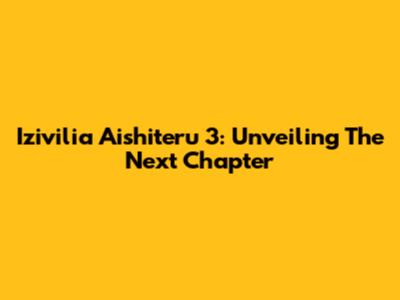 Izivilia Aishiteru 3: Unveiling The Next Chapter