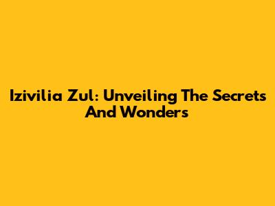 Izivilia Zul: Unveiling The Secrets And Wonders