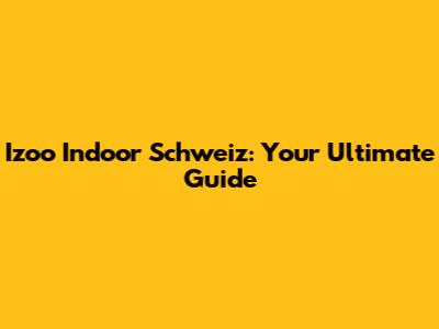 Izoo Indoor Schweiz: Your Ultimate Guide