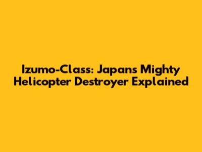 Izumo-Class: Japan's Mighty Helicopter Destroyer Explained