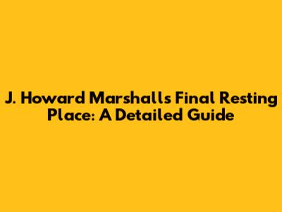 J. Howard Marshall's Final Resting Place: A Detailed Guide