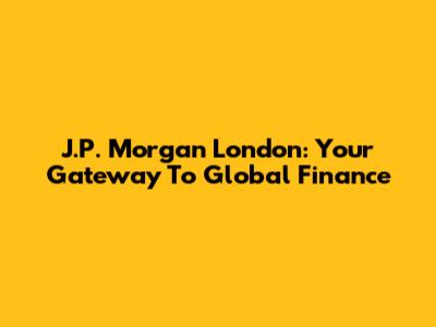 J.P. Morgan London: Your Gateway To Global Finance