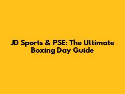 JD Sports & PSE: The Ultimate Boxing Day Guide