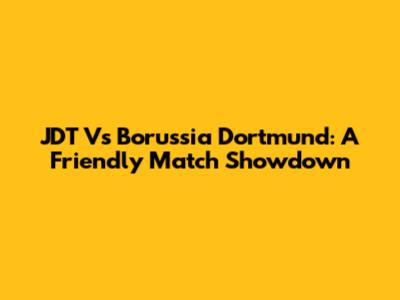 JDT Vs Borussia Dortmund: A Friendly Match Showdown