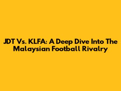 JDT Vs. KLFA: A Deep Dive Into The Malaysian Football Rivalry