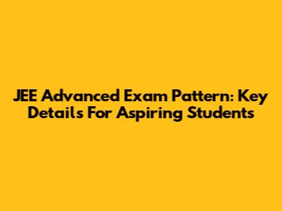 JEE Advanced Exam Pattern: Key Details For Aspiring Students