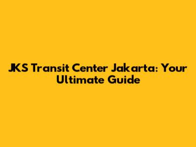 JKS Transit Center Jakarta: Your Ultimate Guide