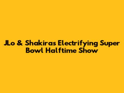 JLo & Shakira's Electrifying Super Bowl Halftime Show