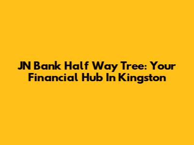 JN Bank Half Way Tree: Your Financial Hub In Kingston