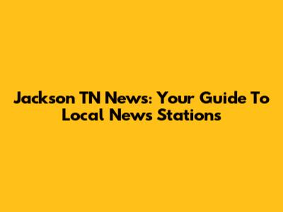 Jackson TN News: Your Guide To Local News Stations
