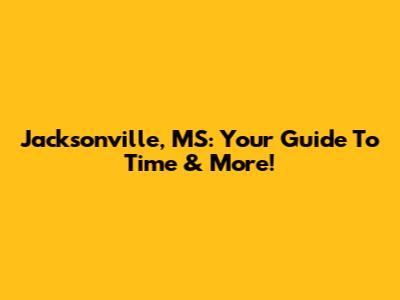 Jacksonville, MS: Your Guide To Time & More!