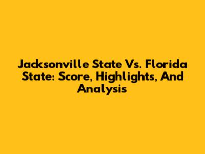 Jacksonville State Vs. Florida State: Score, Highlights, And Analysis