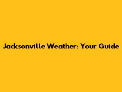Jacksonville Weather: Your Guide