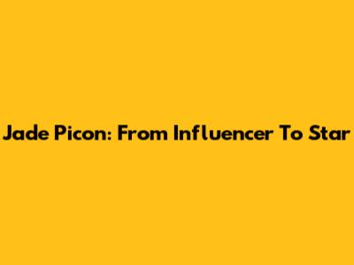 Jade Picon: From Influencer To Star